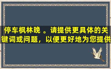 停车枫林晚 。请提供更具体的关键词或问题，以便更好地为您提供帮助。